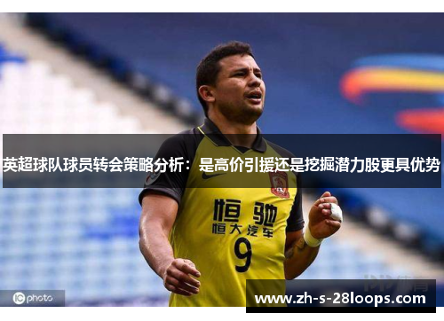 英超球队球员转会策略分析：是高价引援还是挖掘潜力股更具优势