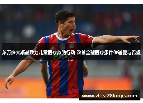 莱万多夫斯基致力儿童医疗救助行动 改善全球医疗条件传递爱与希望 莱万多夫斯基致力儿童医疗救助行动 改善全球医疗条件传递爱与希望