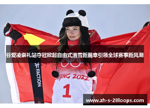 谷爱凌崇礼站夺冠掀起自由式滑雪新篇章引领全球赛事新风潮 谷爱凌崇礼站夺冠掀起自由式滑雪新篇章引领全球赛事新风潮