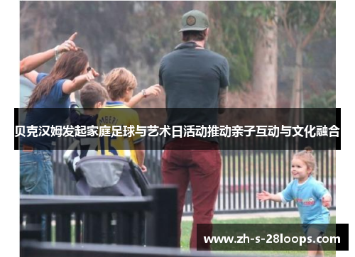 贝克汉姆发起家庭足球与艺术日活动推动亲子互动与文化融合