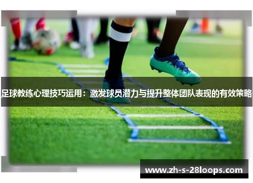 足球教练心理技巧运用:激发球员潜力与提升整体团队表现的有效策略 足球教练心理技巧运用:激发球员潜力与提升整体团队表现的有效策略