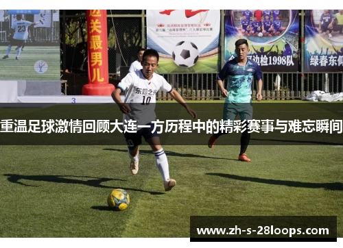 重温足球激情回顾大连一方历程中的精彩赛事与难忘瞬间 重温足球激情回顾大连一方历程中的精彩赛事与难忘瞬间