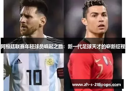 阿根廷联赛年轻球员崛起之路：新一代足球天才的崭新征程