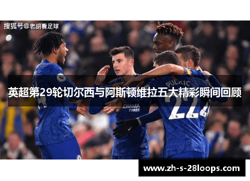 英超第29轮切尔西与阿斯顿维拉五大精彩瞬间回顾 英超第29轮切尔西与阿斯顿维拉五大精彩瞬间回顾