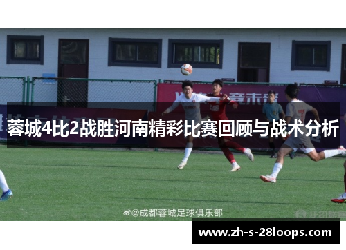 蓉城4比2战胜河南精彩比赛回顾与战术分析