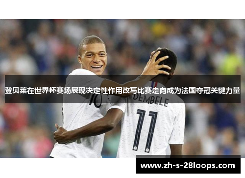 登贝莱在世界杯赛场展现决定性作用改写比赛走向成为法国夺冠关键力量 登贝莱在世界杯赛场展现决定性作用改写比赛走向成为法国夺冠关键力量