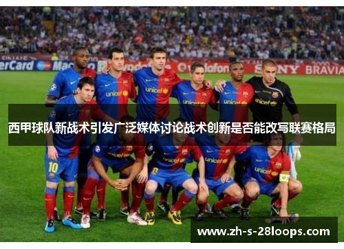 西甲球队新战术引发广泛媒体讨论战术创新是否能改写联赛格局