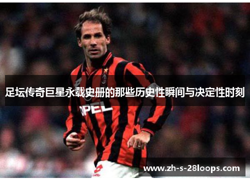 足坛传奇巨星永载史册的那些历史性瞬间与决定性时刻