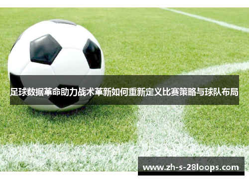 足球数据革命助力战术革新如何重新定义比赛策略与球队布局