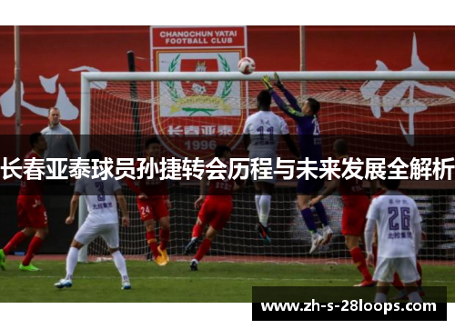 长春亚泰球员孙捷转会历程与未来发展全解析 长春亚泰球员孙捷转会历程与未来发展全解析