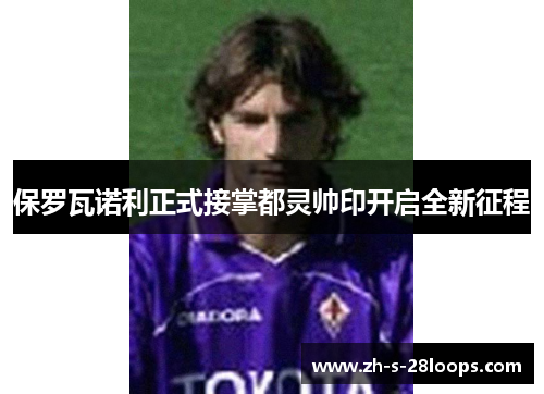 保罗瓦诺利正式接掌都灵帅印开启全新征程