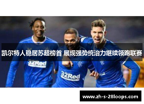 凯尔特人稳居苏超榜首 展现强势统治力继续领跑联赛