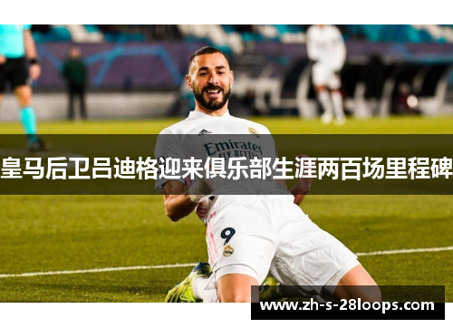 皇马后卫吕迪格迎来俱乐部生涯两百场里程碑 皇马后卫吕迪格迎来俱乐部生涯两百场里程碑