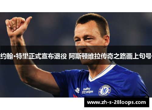 约翰·特里正式宣布退役 阿斯顿维拉传奇之路画上句号 约翰·特里正式宣布退役 阿斯顿维拉传奇之路画上句号