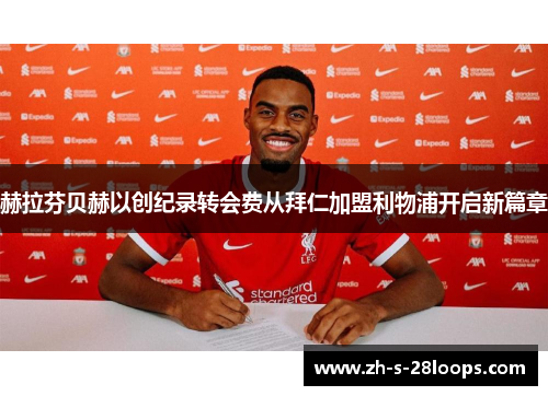 赫拉芬贝赫以创纪录转会费从拜仁加盟利物浦开启新篇章 赫拉芬贝赫以创纪录转会费从拜仁加盟利物浦开启新篇章