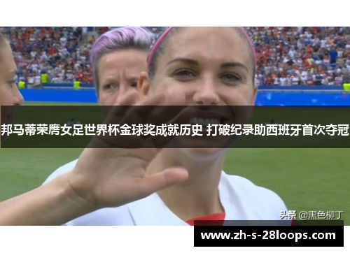 邦马蒂荣膺女足世界杯金球奖成就历史 打破纪录助西班牙首次夺冠