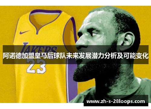 阿诺德加盟皇马后球队未来发展潜力分析及可能变化