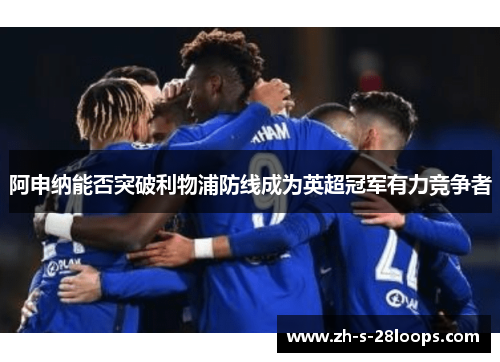 阿申纳能否突破利物浦防线成为英超冠军有力竞争者