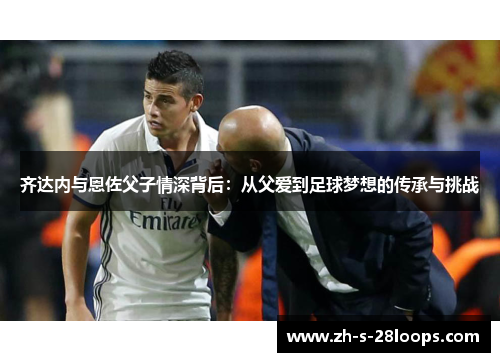 齐达内与恩佐父子情深背后：从父爱到足球梦想的传承与挑战
