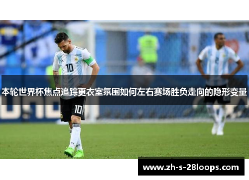 本轮世界杯焦点追踪更衣室氛围如何左右赛场胜负走向的隐形变量 本轮世界杯焦点追踪更衣室氛围如何左右赛场胜负走向的隐形变量