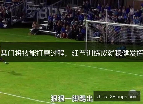某门将技能打磨过程,细节训练成就稳健发挥 某门将技能打磨过程,细节训练成就稳健发挥