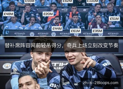 替补席阵容网前轻吊得分,奇兵上场立刻改变节奏 替补席阵容网前轻吊得分,奇兵上场立刻改变节奏