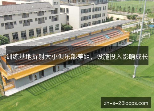 训练基地折射大小俱乐部差距,设施投入影响成长 训练基地折射大小俱乐部差距,设施投入影响成长