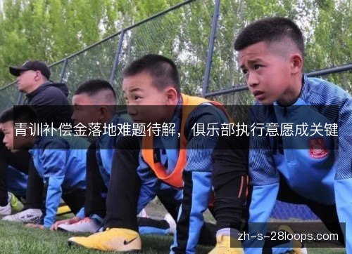 青训补偿金落地难题待解,俱乐部执行意愿成关键 青训补偿金落地难题待解,俱乐部执行意愿成关键