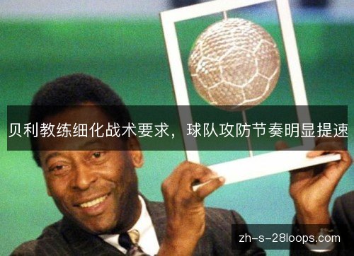 贝利教练细化战术要求,球队攻防节奏明显提速 贝利教练细化战术要求,球队攻防节奏明显提速