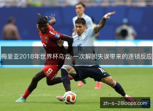 梅里亚2018年世界杯乌龙 一次解围失误带来的连锁反应