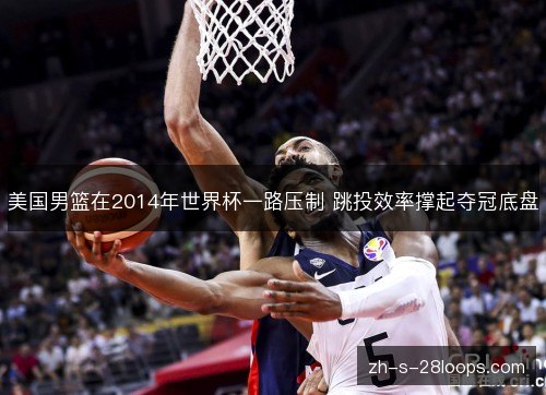 美国男篮在2014年世界杯一路压制 跳投效率撑起夺冠底盘 美国男篮在2014年世界杯一路压制 跳投效率撑起夺冠底盘